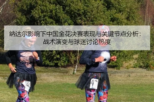 na-da-er-ying-xiang-xia-zhong-guo-jin-hua-jue-sai-biao-xian-yu-guan-jian-jie-dian-fen-xi-zhan-shu-yan-bian-yu-qiu-mi-2-540.jpg